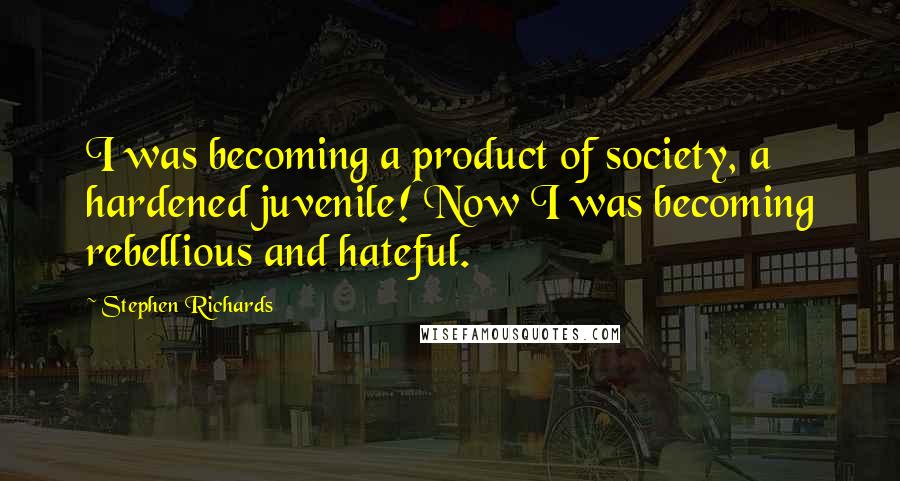 Stephen Richards Quotes: I was becoming a product of society, a hardened juvenile! Now I was becoming rebellious and hateful.