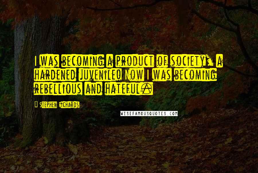 Stephen Richards Quotes: I was becoming a product of society, a hardened juvenile! Now I was becoming rebellious and hateful.