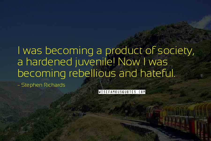 Stephen Richards Quotes: I was becoming a product of society, a hardened juvenile! Now I was becoming rebellious and hateful.