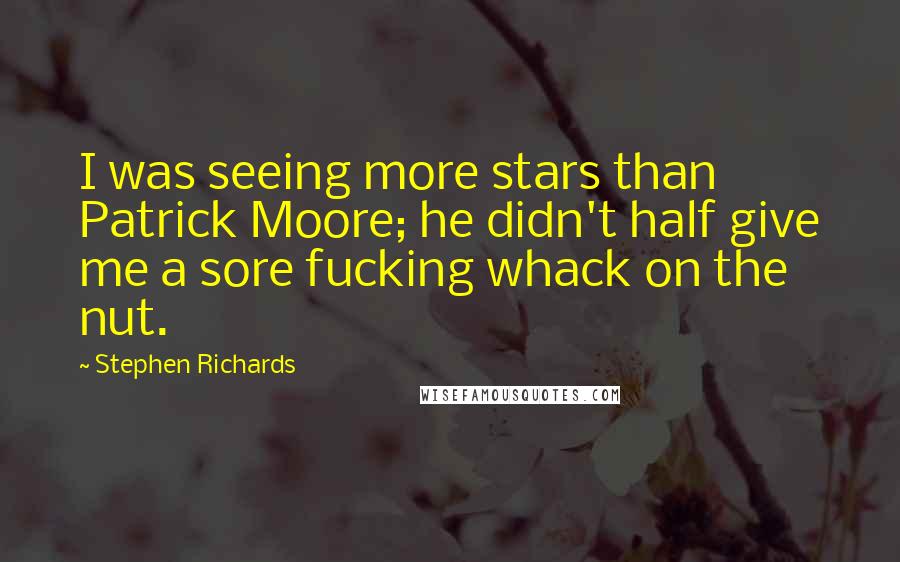 Stephen Richards Quotes: I was seeing more stars than Patrick Moore; he didn't half give me a sore fucking whack on the nut.