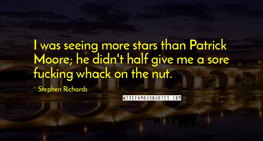 Stephen Richards Quotes: I was seeing more stars than Patrick Moore; he didn't half give me a sore fucking whack on the nut.