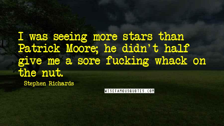 Stephen Richards Quotes: I was seeing more stars than Patrick Moore; he didn't half give me a sore fucking whack on the nut.