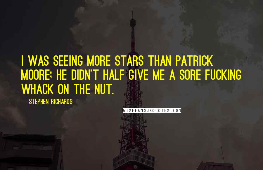 Stephen Richards Quotes: I was seeing more stars than Patrick Moore; he didn't half give me a sore fucking whack on the nut.