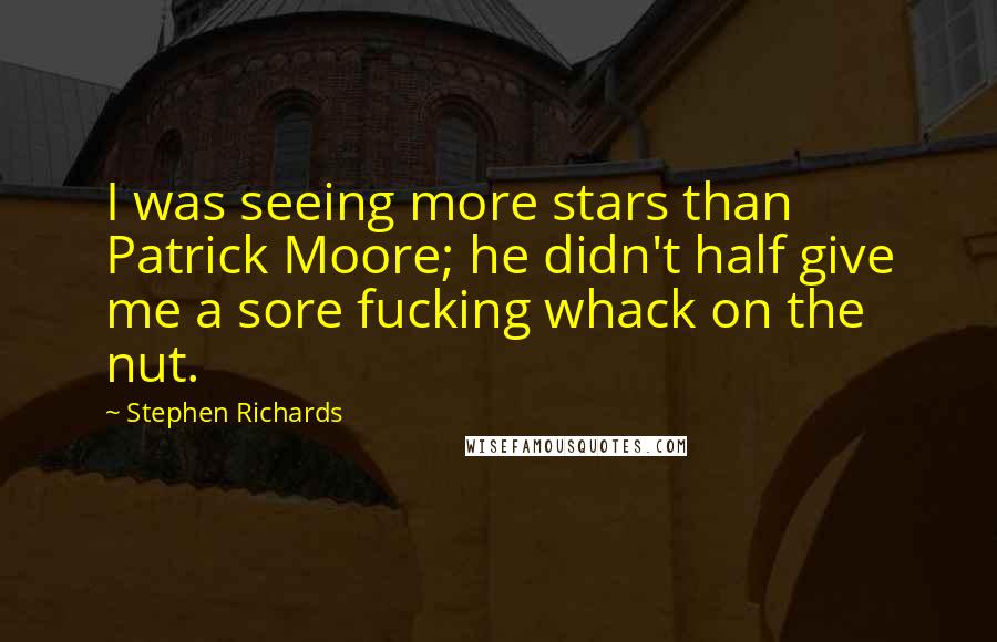 Stephen Richards Quotes: I was seeing more stars than Patrick Moore; he didn't half give me a sore fucking whack on the nut.