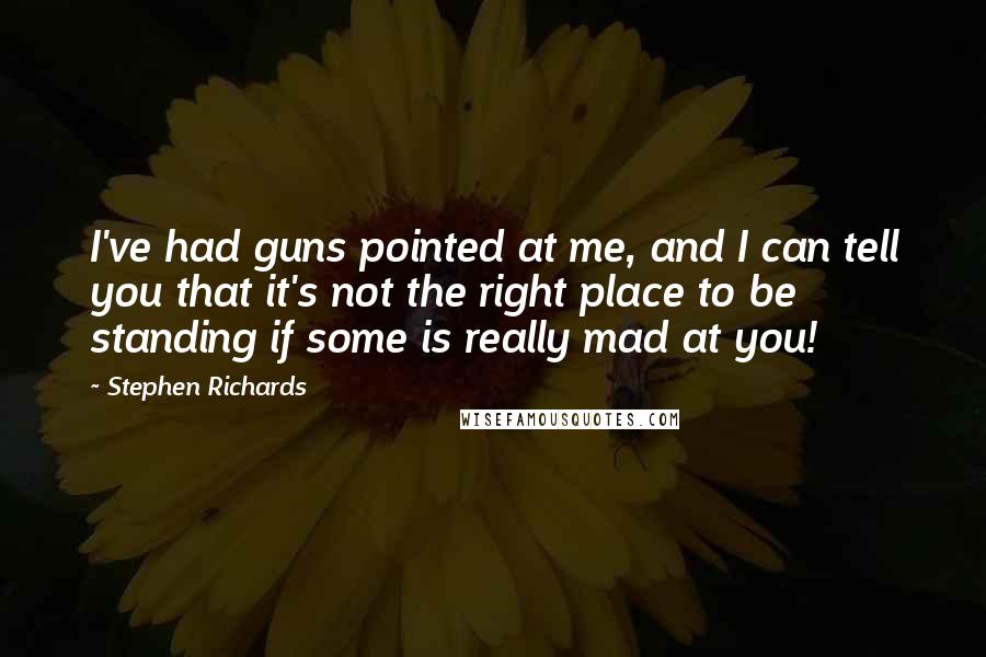 Stephen Richards Quotes: I've had guns pointed at me, and I can tell you that it's not the right place to be standing if some is really mad at you!