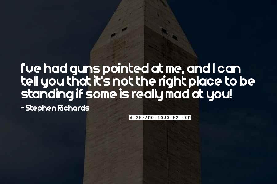 Stephen Richards Quotes: I've had guns pointed at me, and I can tell you that it's not the right place to be standing if some is really mad at you!