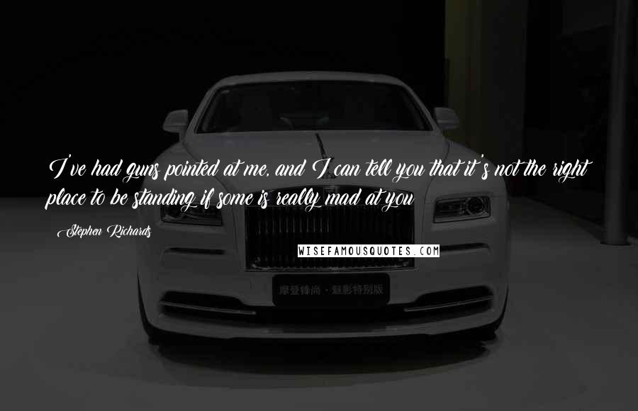 Stephen Richards Quotes: I've had guns pointed at me, and I can tell you that it's not the right place to be standing if some is really mad at you!