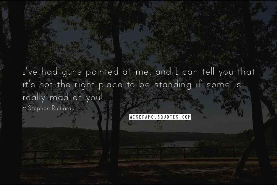 Stephen Richards Quotes: I've had guns pointed at me, and I can tell you that it's not the right place to be standing if some is really mad at you!