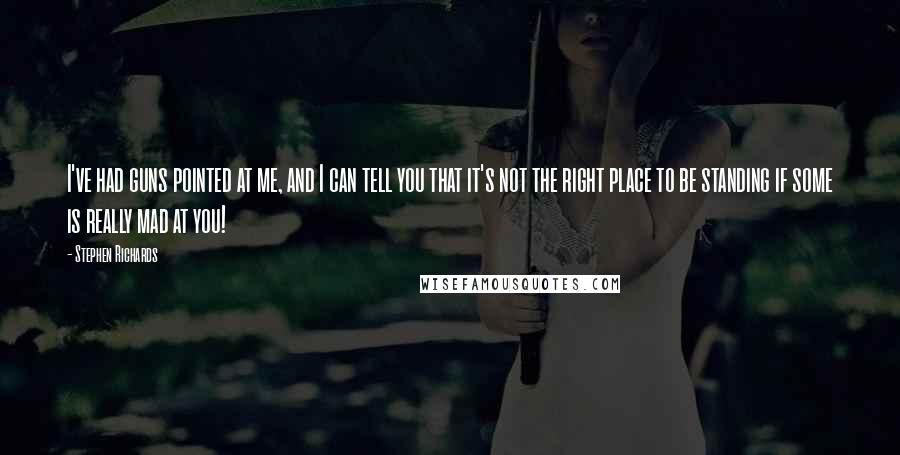 Stephen Richards Quotes: I've had guns pointed at me, and I can tell you that it's not the right place to be standing if some is really mad at you!