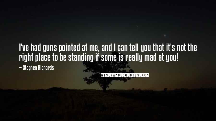 Stephen Richards Quotes: I've had guns pointed at me, and I can tell you that it's not the right place to be standing if some is really mad at you!