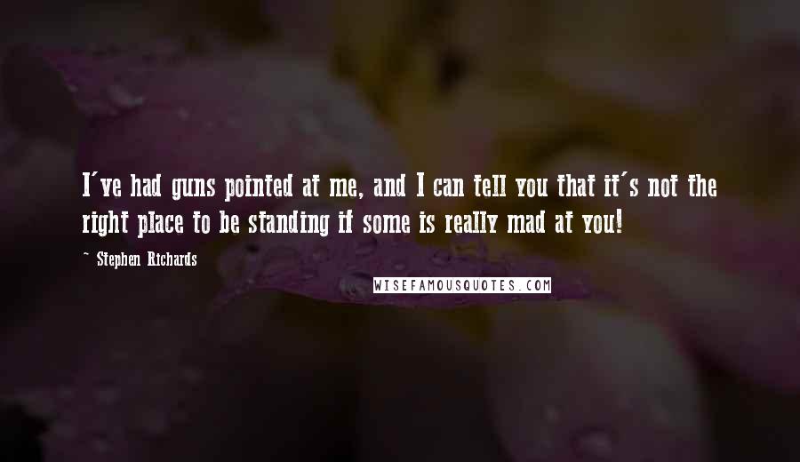 Stephen Richards Quotes: I've had guns pointed at me, and I can tell you that it's not the right place to be standing if some is really mad at you!