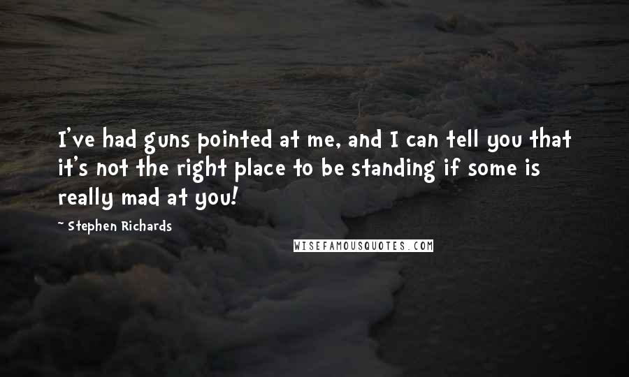 Stephen Richards Quotes: I've had guns pointed at me, and I can tell you that it's not the right place to be standing if some is really mad at you!