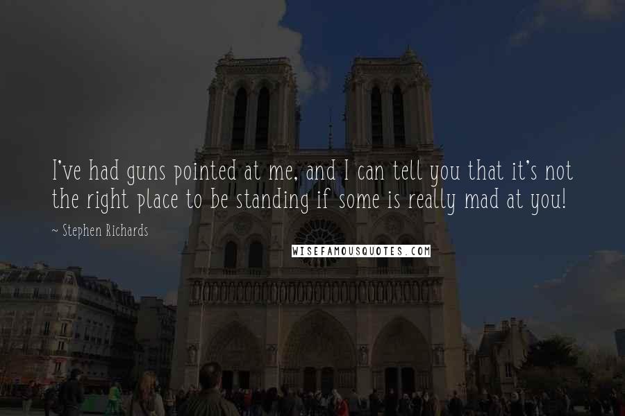 Stephen Richards Quotes: I've had guns pointed at me, and I can tell you that it's not the right place to be standing if some is really mad at you!