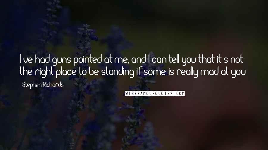 Stephen Richards Quotes: I've had guns pointed at me, and I can tell you that it's not the right place to be standing if some is really mad at you!