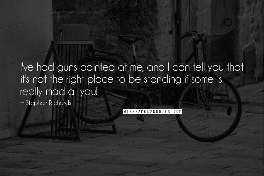 Stephen Richards Quotes: I've had guns pointed at me, and I can tell you that it's not the right place to be standing if some is really mad at you!