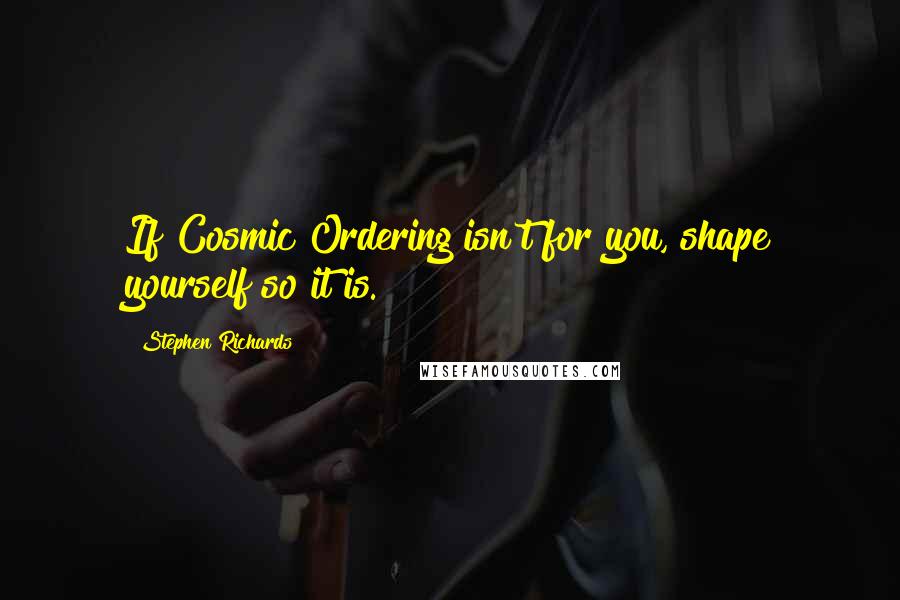 Stephen Richards Quotes: If Cosmic Ordering isn't for you, shape yourself so it is.