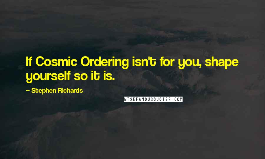 Stephen Richards Quotes: If Cosmic Ordering isn't for you, shape yourself so it is.