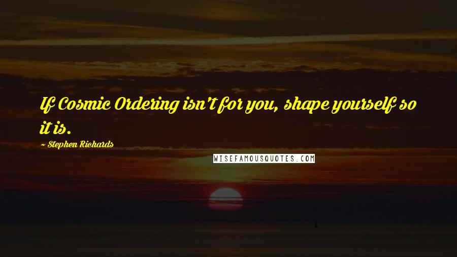 Stephen Richards Quotes: If Cosmic Ordering isn't for you, shape yourself so it is.