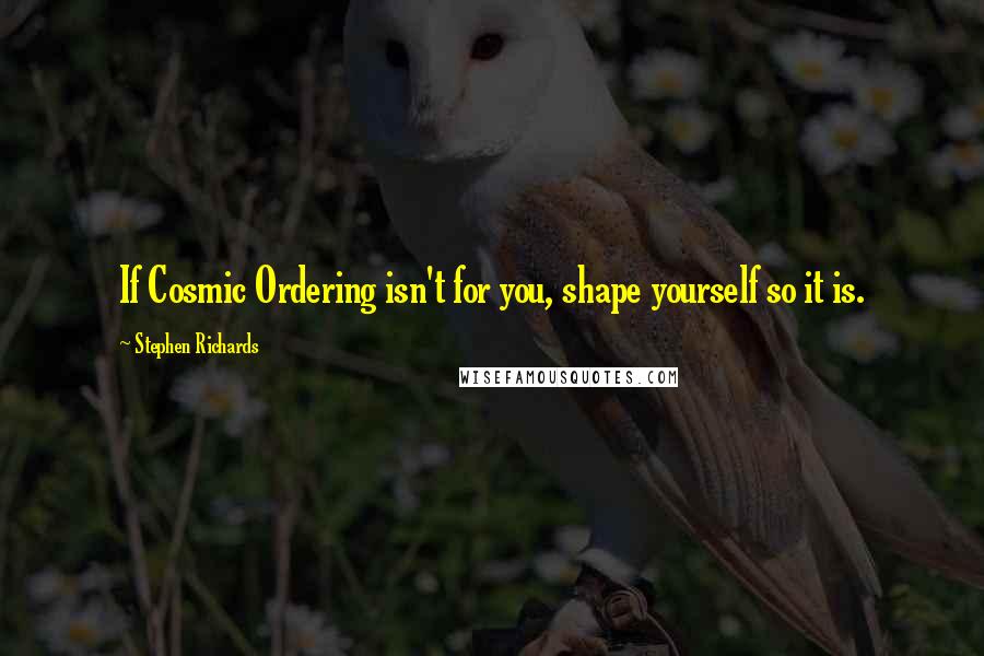 Stephen Richards Quotes: If Cosmic Ordering isn't for you, shape yourself so it is.