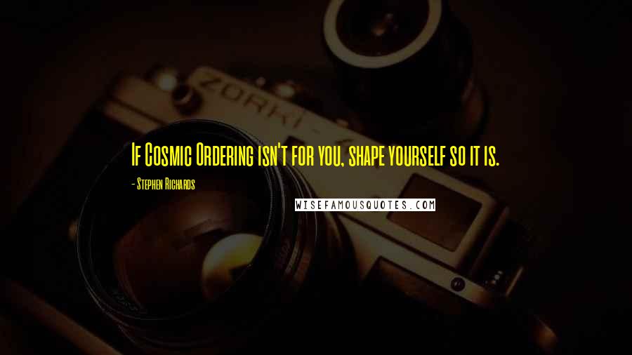 Stephen Richards Quotes: If Cosmic Ordering isn't for you, shape yourself so it is.