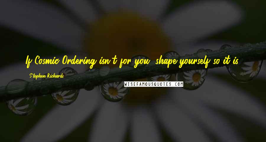 Stephen Richards Quotes: If Cosmic Ordering isn't for you, shape yourself so it is.