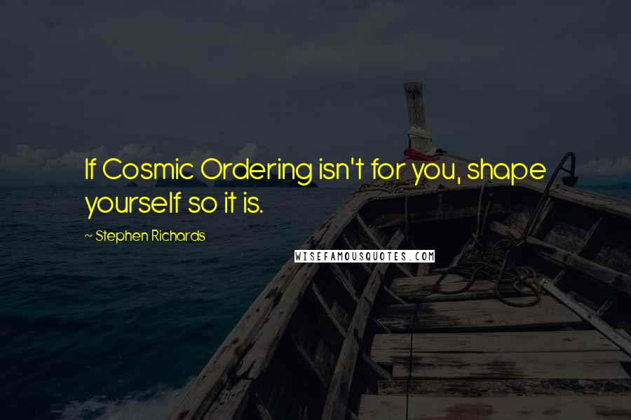 Stephen Richards Quotes: If Cosmic Ordering isn't for you, shape yourself so it is.