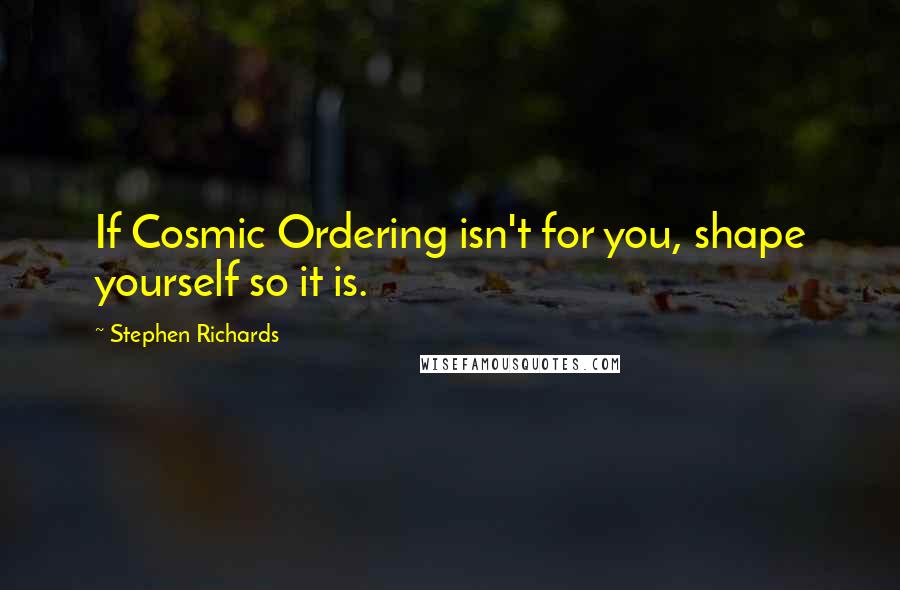 Stephen Richards Quotes: If Cosmic Ordering isn't for you, shape yourself so it is.