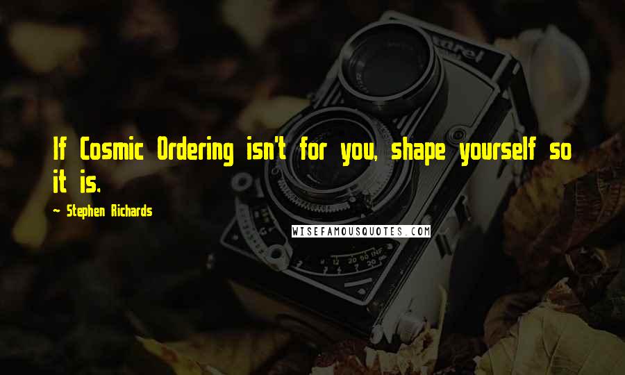 Stephen Richards Quotes: If Cosmic Ordering isn't for you, shape yourself so it is.