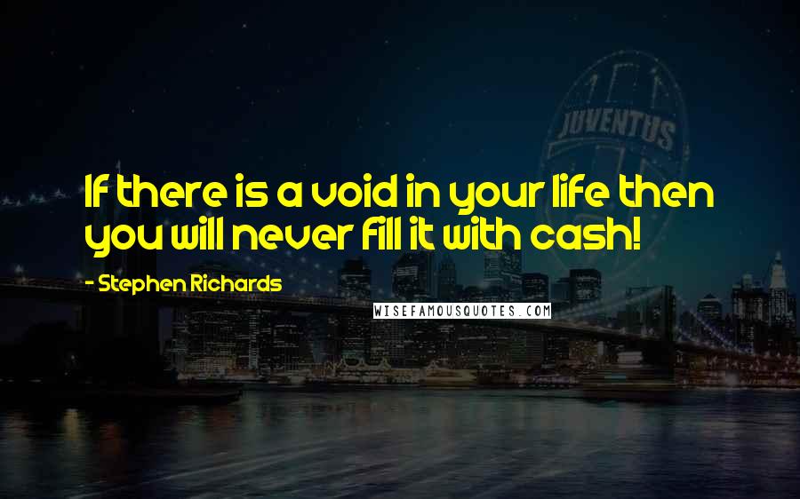 Stephen Richards Quotes: If there is a void in your life then you will never fill it with cash!
