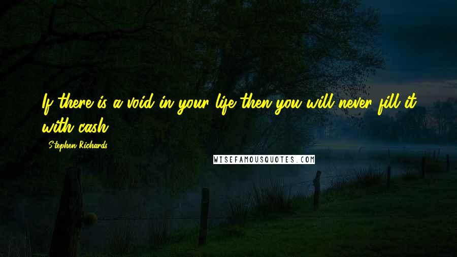 Stephen Richards Quotes: If there is a void in your life then you will never fill it with cash!