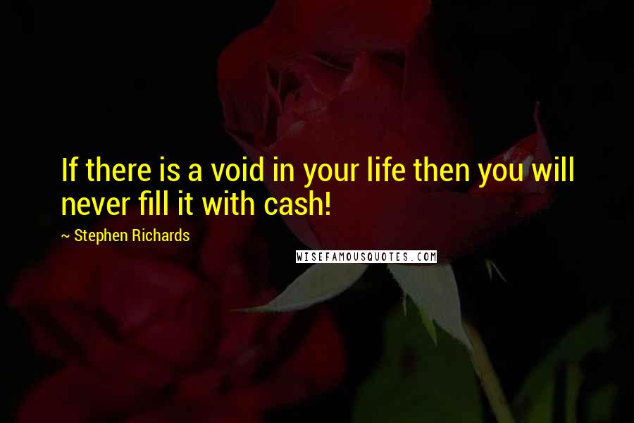 Stephen Richards Quotes: If there is a void in your life then you will never fill it with cash!