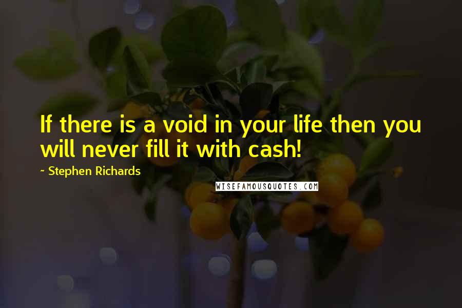 Stephen Richards Quotes: If there is a void in your life then you will never fill it with cash!
