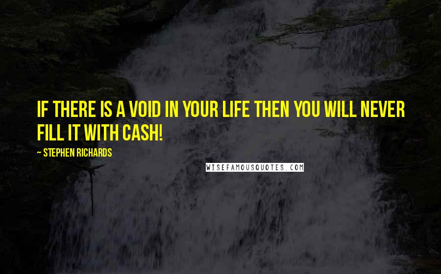 Stephen Richards Quotes: If there is a void in your life then you will never fill it with cash!