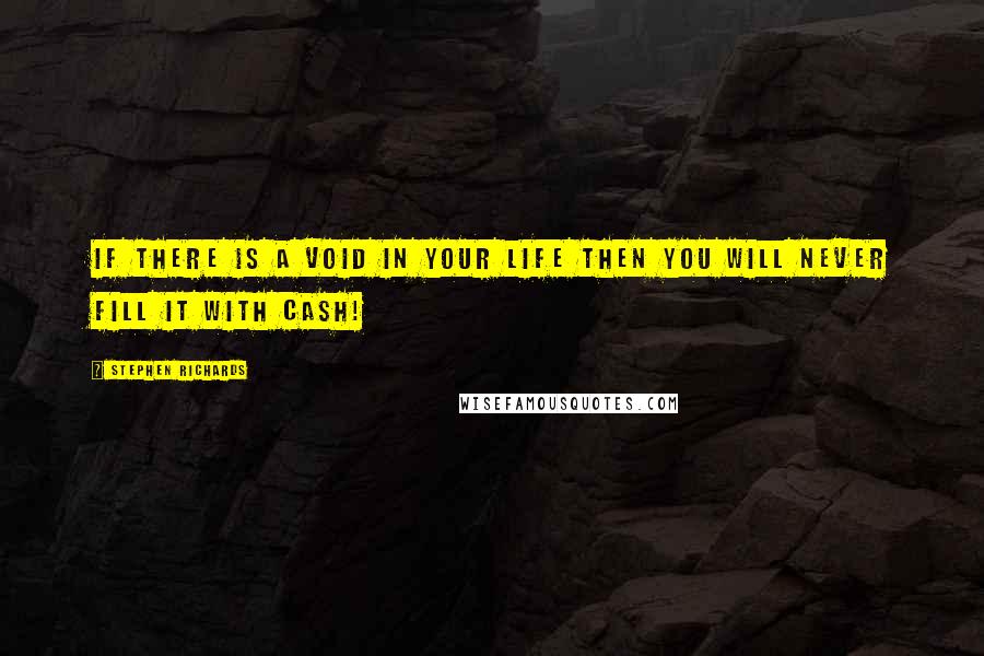 Stephen Richards Quotes: If there is a void in your life then you will never fill it with cash!