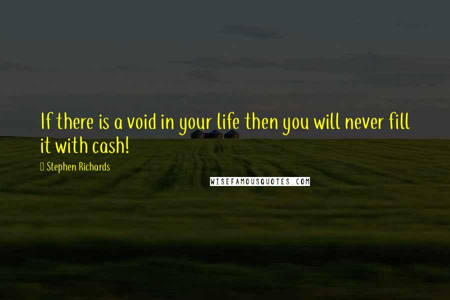 Stephen Richards Quotes: If there is a void in your life then you will never fill it with cash!