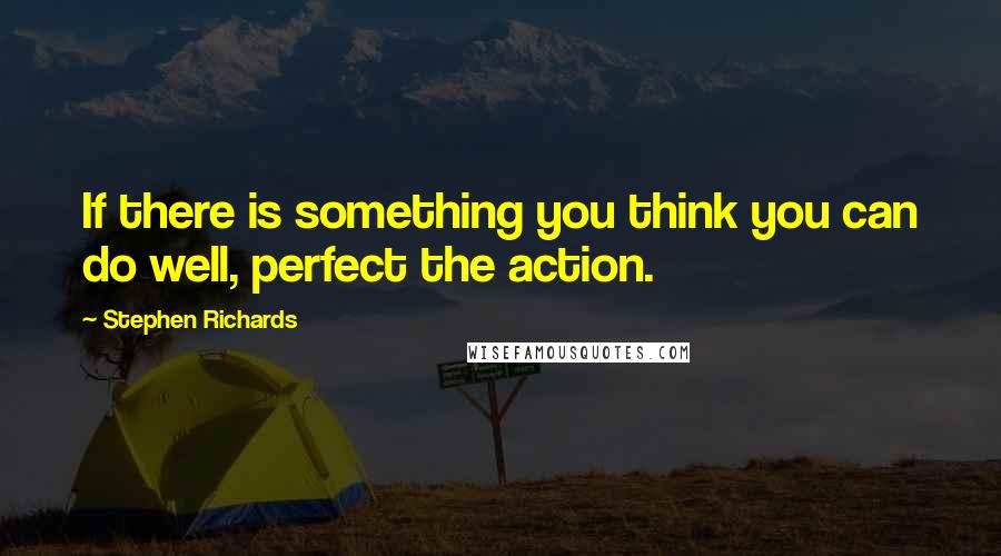 Stephen Richards Quotes: If there is something you think you can do well, perfect the action.