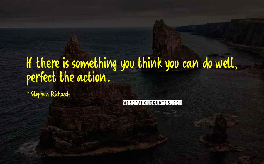 Stephen Richards Quotes: If there is something you think you can do well, perfect the action.