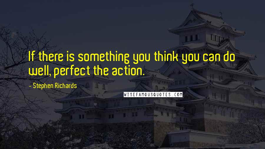 Stephen Richards Quotes: If there is something you think you can do well, perfect the action.