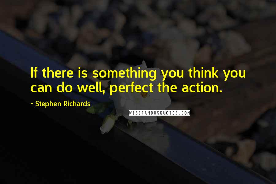 Stephen Richards Quotes: If there is something you think you can do well, perfect the action.