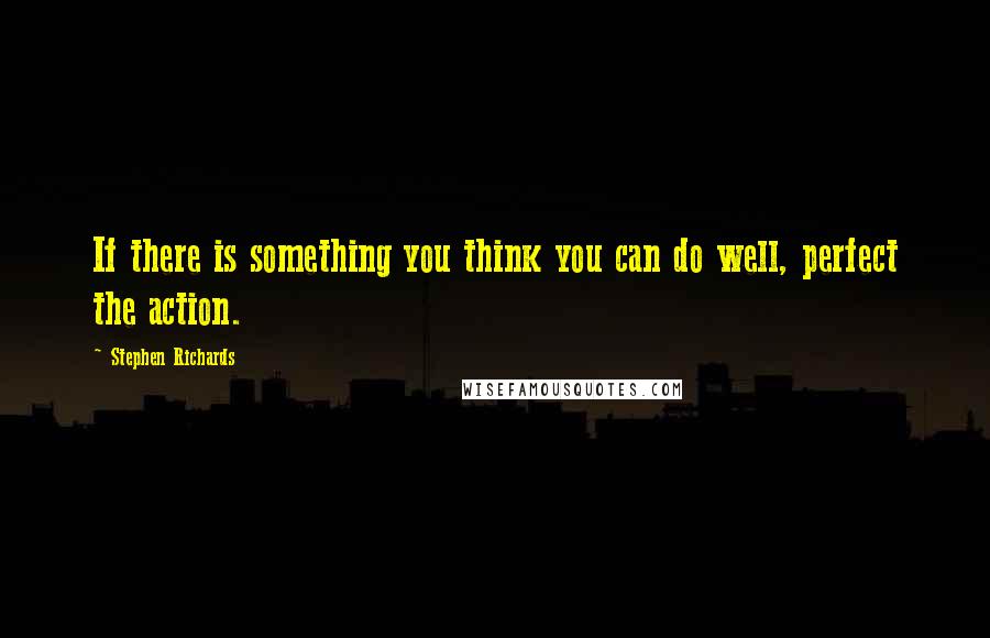 Stephen Richards Quotes: If there is something you think you can do well, perfect the action.