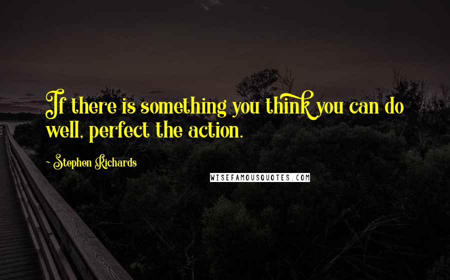 Stephen Richards Quotes: If there is something you think you can do well, perfect the action.
