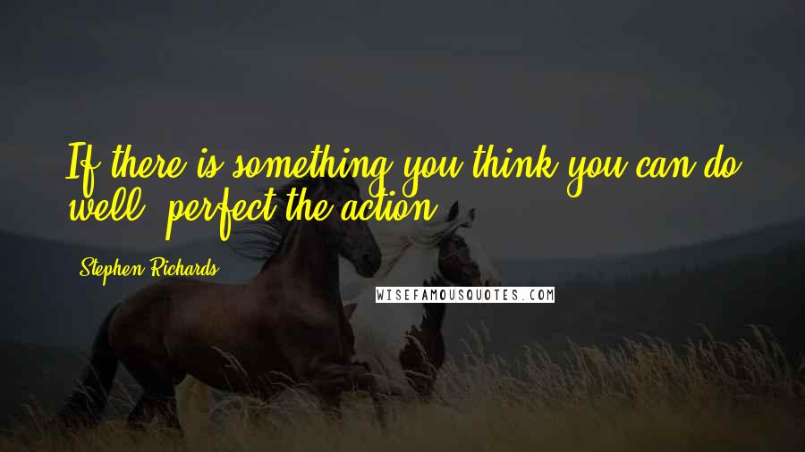 Stephen Richards Quotes: If there is something you think you can do well, perfect the action.