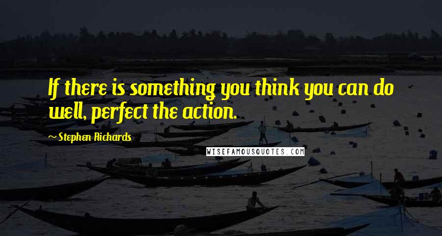 Stephen Richards Quotes: If there is something you think you can do well, perfect the action.