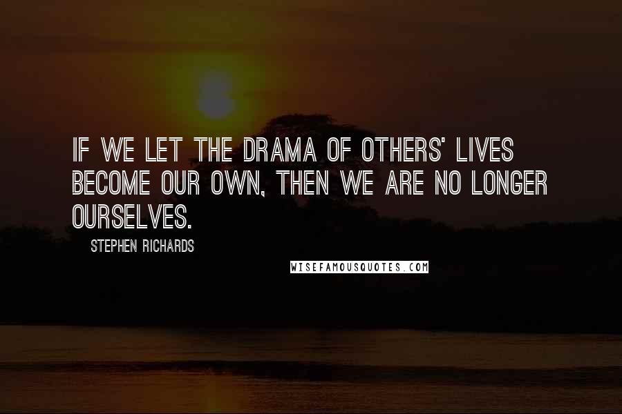 Stephen Richards Quotes: If we let the drama of others' lives become our own, then we are no longer ourselves.