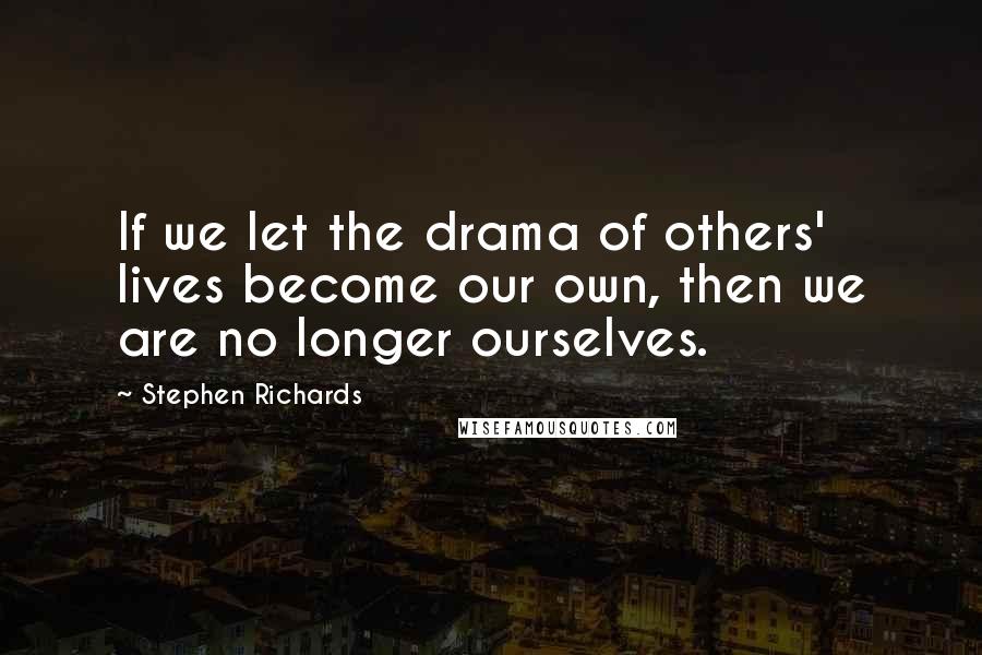 Stephen Richards Quotes: If we let the drama of others' lives become our own, then we are no longer ourselves.
