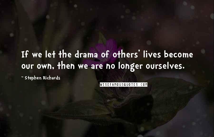 Stephen Richards Quotes: If we let the drama of others' lives become our own, then we are no longer ourselves.