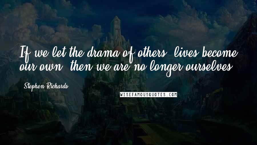 Stephen Richards Quotes: If we let the drama of others' lives become our own, then we are no longer ourselves.