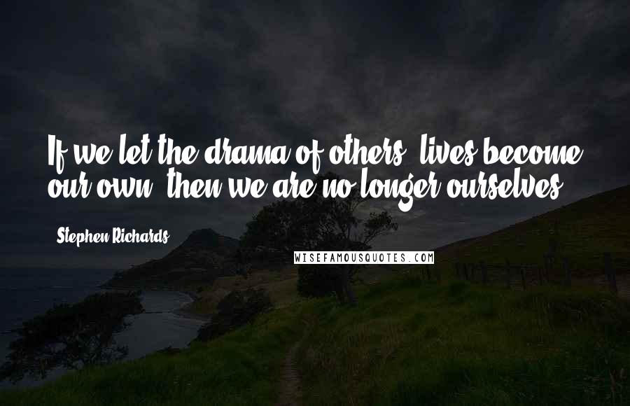 Stephen Richards Quotes: If we let the drama of others' lives become our own, then we are no longer ourselves.