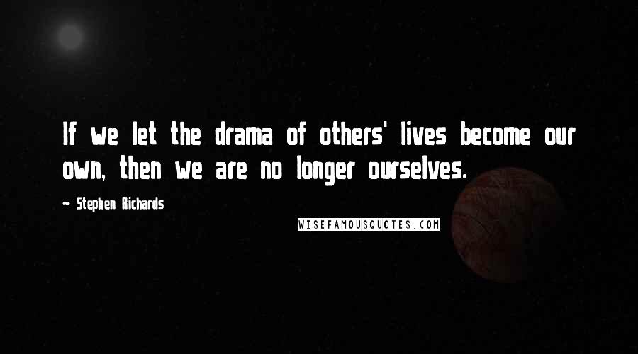 Stephen Richards Quotes: If we let the drama of others' lives become our own, then we are no longer ourselves.