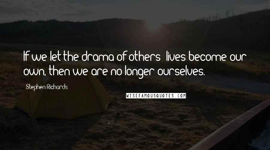 Stephen Richards Quotes: If we let the drama of others' lives become our own, then we are no longer ourselves.